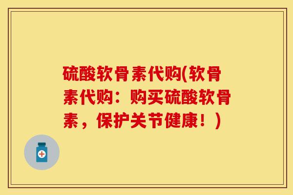 硫酸软骨素代购(软骨素代购：购买硫酸软骨素，保护关节健康！)
