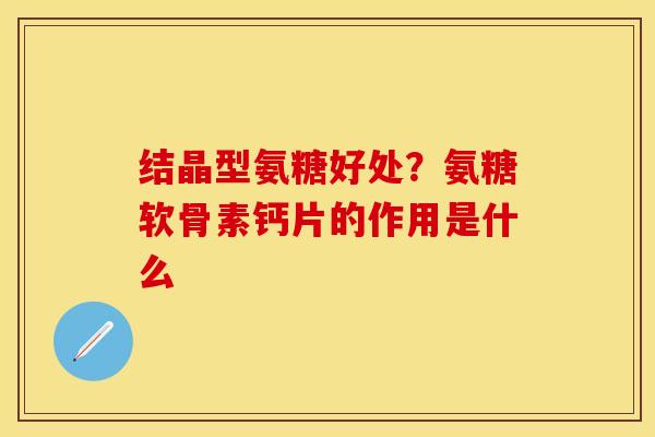 结晶型氨糖好处？氨糖软骨素钙片的作用是什么
