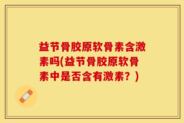 益节骨胶原软骨素含激素吗(益节骨胶原软骨素中是否含有激素?) 益节骨胶原软骨素含激素吗(益节骨胶原软骨素中是否含有激素?)