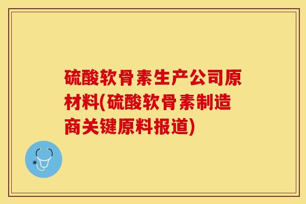硫酸软骨素生产公司原材料(硫酸软骨素制造商关键原料报道)