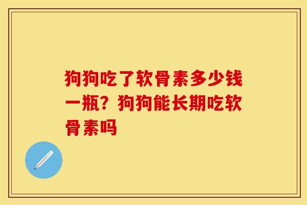 狗狗吃了软骨素多少钱一瓶？狗狗能长期吃软骨素吗