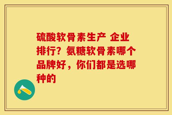 硫酸软骨素生产 企业排行？氨糖软骨素哪个品牌好，你们都是选哪种的