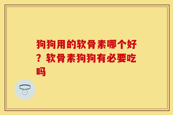 狗狗用的软骨素哪个好？软骨素狗狗有必要吃吗