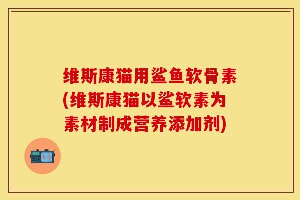 维斯康猫用鲨鱼软骨素(维斯康猫以鲨软素为素材制成营养添加剂)