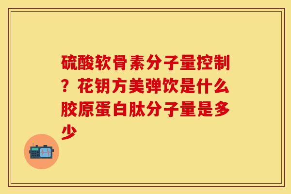 硫酸软骨素分子量控制？花钥方美弹饮是什么胶原蛋白肽分子量是多少