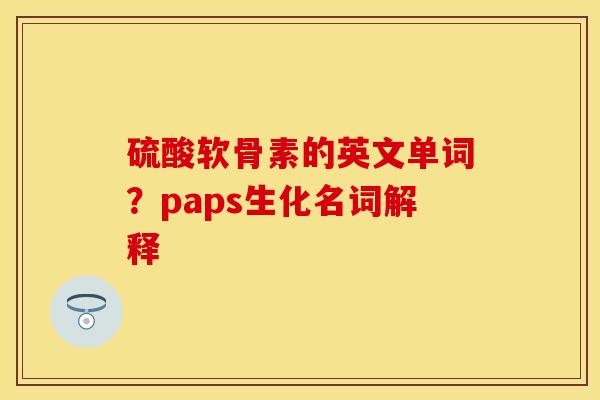 硫酸软骨素的英文单词?paps生化名词解释 硫酸软骨素的英文单词?paps生化名词解释