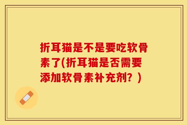 折耳猫是不是要吃软骨素了(折耳猫是否需要添加软骨素补充剂？)