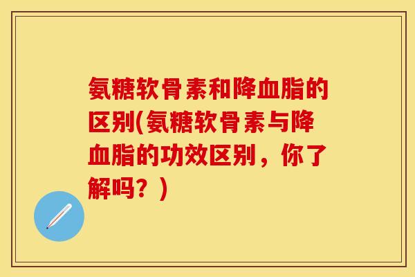 氨糖软骨素和降血脂的区别(氨糖软骨素与降血脂的功效区别，你了解吗？)