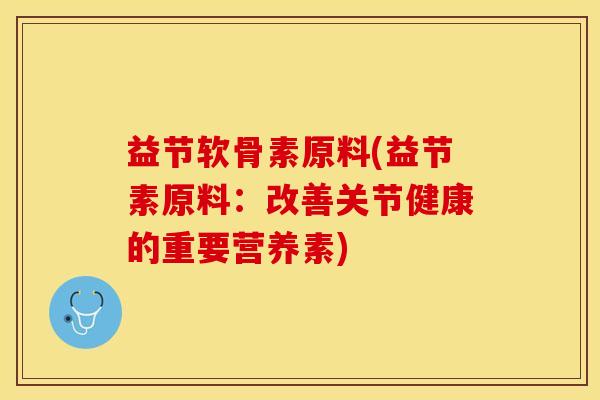 益节软骨素原料(益节素原料：改善关节健康的重要营养素)