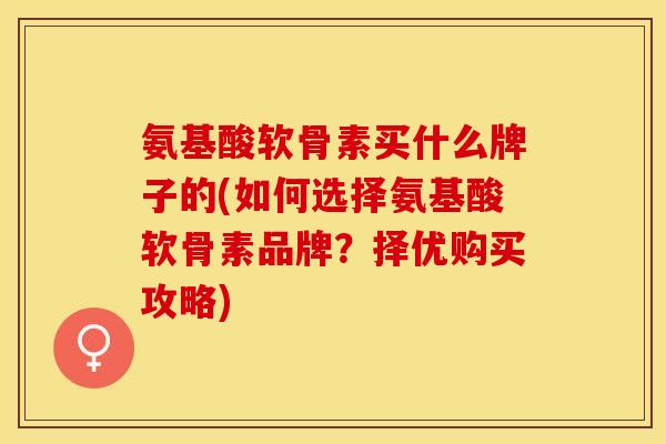 氨基酸软骨素买什么牌子的(如何选择氨基酸软骨素品牌?择优购买攻略) 氨基酸软骨素买什么牌子的(如何选择氨基酸软骨素品牌?择优购买攻略)