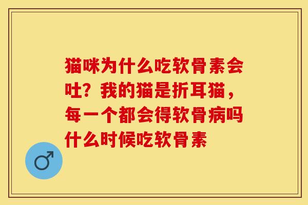 猫咪为什么吃软骨素会吐？我的猫是折耳猫，每一个都会得软骨病吗什么时候吃软骨素