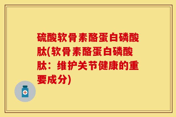 硫酸软骨素酪蛋白磷酸肽(软骨素酪蛋白磷酸肽：维护关节健康的重要成分)