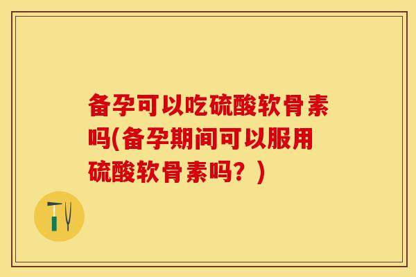 备孕可以吃硫酸软骨素吗(备孕期间可以服用硫酸软骨素吗?) 备孕可以吃硫酸软骨素吗(备孕期间可以服用硫酸软骨素吗?)