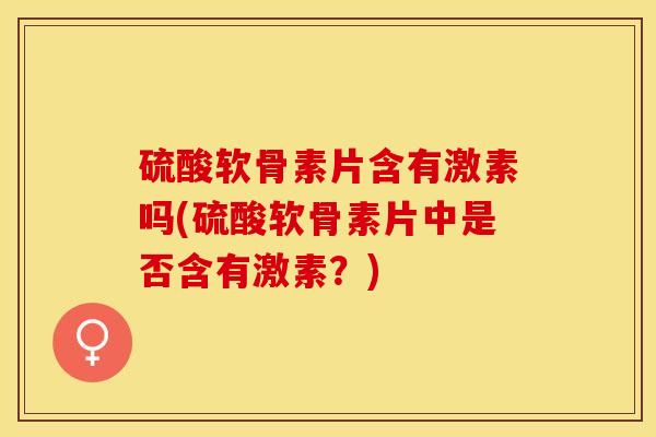 硫酸软骨素片含有激素吗(硫酸软骨素片中是否含有激素？)