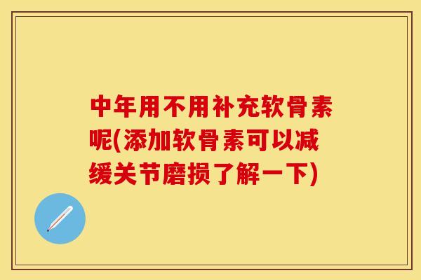 中年用不用补充软骨素呢(添加软骨素可以减缓关节磨损了解一下)