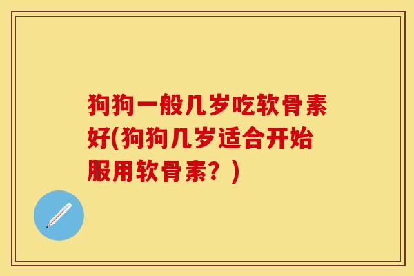 狗狗一般几岁吃软骨素好(狗狗几岁适合开始服用软骨素？)