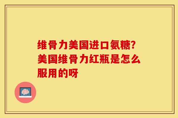 维骨力美国进口氨糖？美国维骨力红瓶是怎么服用的呀