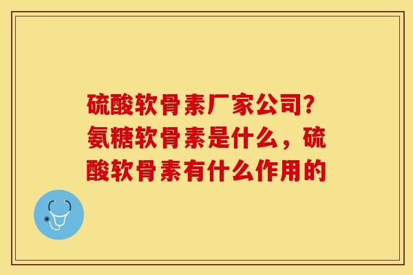 硫酸软骨素厂家公司？氨糖软骨素是什么，硫酸软骨素有什么作用的