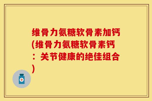 维骨力氨糖软骨素加钙(维骨力氨糖软骨素钙：关节健康的绝佳组合)