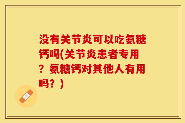 没有关节炎可以吃氨糖钙吗(关节炎患者专用？氨糖钙对其他人有用吗？)