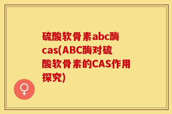 硫酸软骨素abc酶 cas(ABC酶对硫酸软骨素的CAS作用探究)