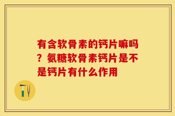 有含软骨素的钙片嘛吗？氨糖软骨素钙片是不是钙片有什么作用