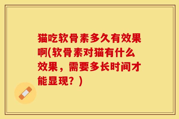 猫吃软骨素多久有效果啊(软骨素对猫有什么效果，需要多长时间才能显现？)