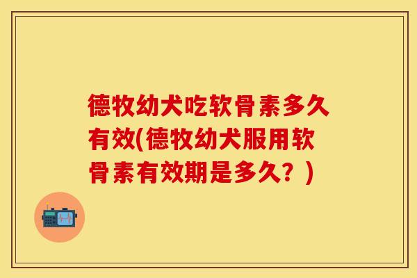 德牧幼犬吃软骨素多久有效(德牧幼犬服用软骨素有效期是多久？)