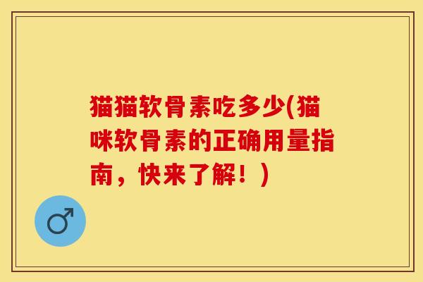 猫猫软骨素吃多少(猫咪软骨素的正确用量指南，快来了解！)