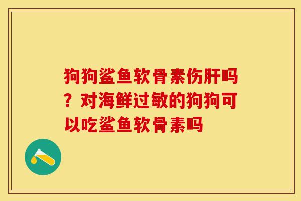 狗狗鲨鱼软骨素伤肝吗？对海鲜过敏的狗狗可以吃鲨鱼软骨素吗