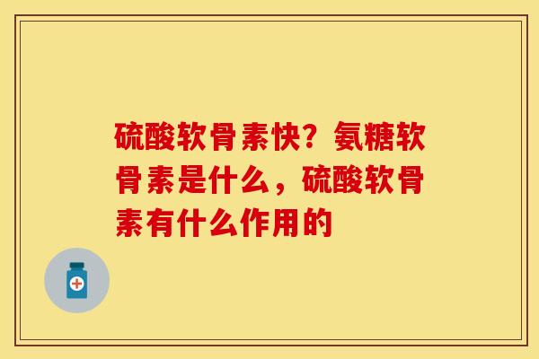 硫酸软骨素快?氨糖软骨素是什么,硫酸软骨素有什么作用的 硫酸软骨素快?氨糖软骨素是什么,硫酸软骨素有什么作用的