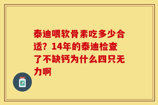 泰迪喂软骨素吃多少合适？14年的泰迪检查了不缺钙为什么四只无力啊