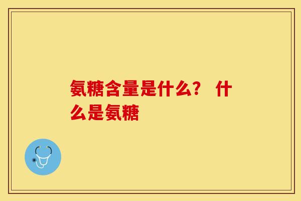 氨糖含量是什么？ 什么是氨糖