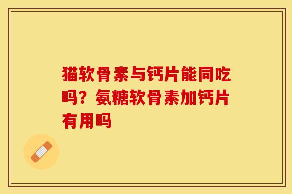 猫软骨素与钙片能同吃吗？氨糖软骨素加钙片有用吗