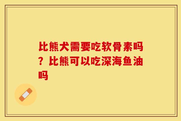 比熊犬需要吃软骨素吗？比熊可以吃深海鱼油吗