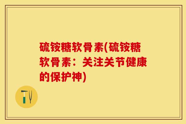 硫铵糖软骨素(硫铵糖软骨素：关注关节健康的保护神)