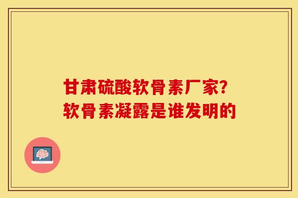 甘肃硫酸软骨素厂家？软骨素凝露是谁发明的