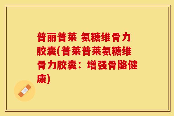 普丽普莱 氨糖维骨力胶囊(普莱普莱氨糖维骨力胶囊：增强骨骼健康)