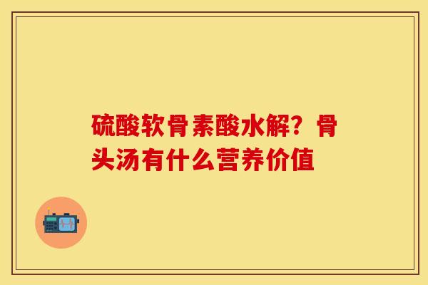 硫酸软骨素酸水解？骨头汤有什么营养价值