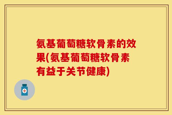 氨基葡萄糖软骨素的效果(氨基葡萄糖软骨素有益于关节健康) 氨基葡萄糖软骨素的效果(氨基葡萄糖软骨素有益于关节健康)
