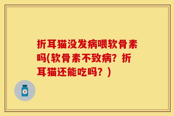 折耳猫没发喂软骨素吗(软骨素不致?折耳猫还能吃吗?) 折耳猫没发喂软骨素吗(软骨素不致?折耳猫还能吃吗?)
