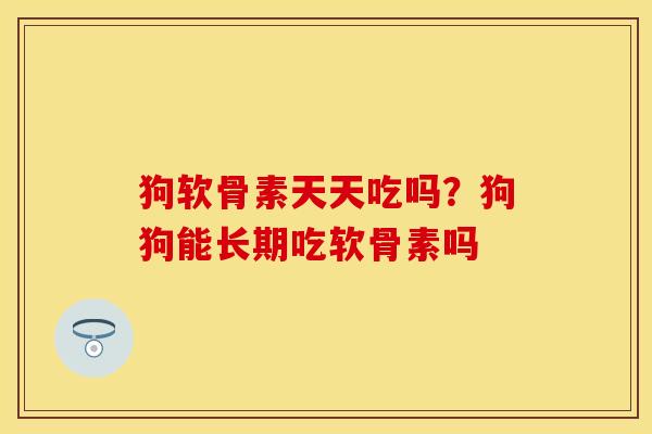狗软骨素天天吃吗？狗狗能长期吃软骨素吗