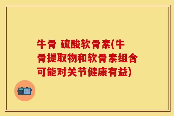 牛骨 硫酸软骨素(牛骨提取物和软骨素组合可能对关节健康有益)