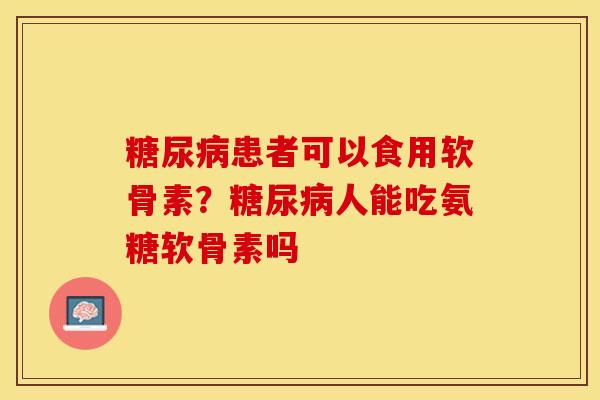 患者可以食用软骨素？人能吃氨糖软骨素吗