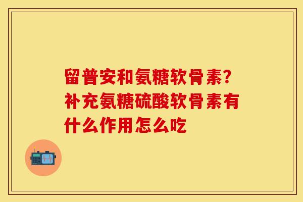 留普安和氨糖软骨素？补充氨糖硫酸软骨素有什么作用怎么吃