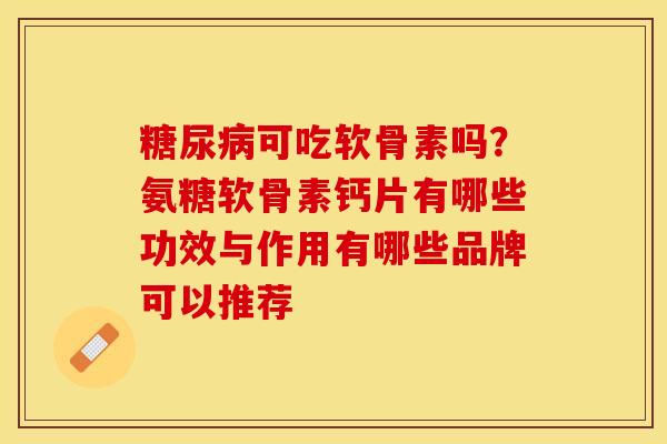 糖尿病可吃软骨素吗？氨糖软骨素钙片有哪些功效与作用有哪些品牌可以推荐