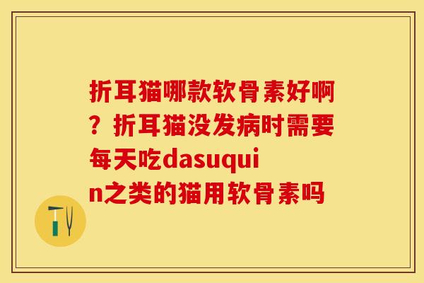 折耳猫哪款软骨素好啊?折耳猫没发时需要每天吃dasuquin之类的猫用软骨素吗 折耳猫哪款软骨素好啊?折耳猫没发时需要每天吃dasuquin之类的猫用软骨素吗