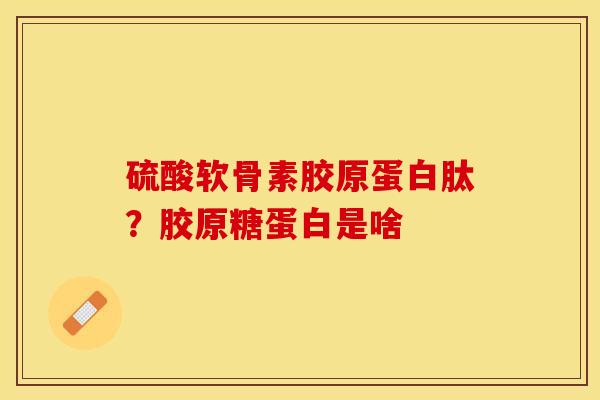 硫酸软骨素胶原蛋白肽？胶原糖蛋白是啥