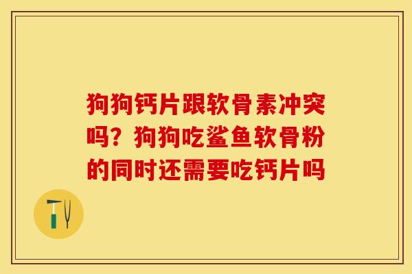 狗狗钙片跟软骨素冲突吗？狗狗吃鲨鱼软骨粉的同时还需要吃钙片吗