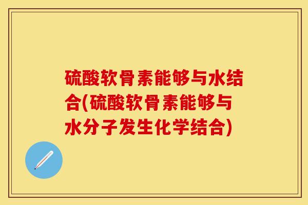 硫酸软骨素能够与水结合(硫酸软骨素能够与水分子发生化学结合)